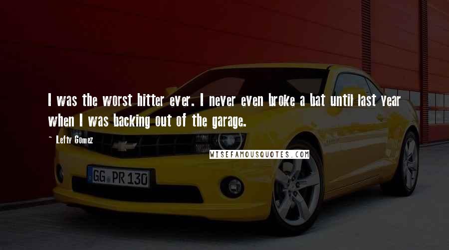 Lefty Gomez Quotes: I was the worst hitter ever. I never even broke a bat until last year when I was backing out of the garage.