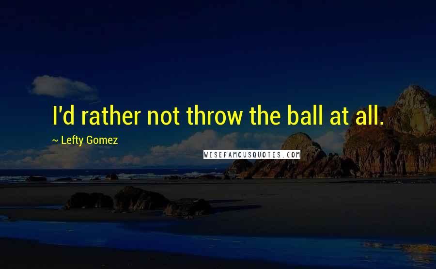 Lefty Gomez Quotes: I'd rather not throw the ball at all.