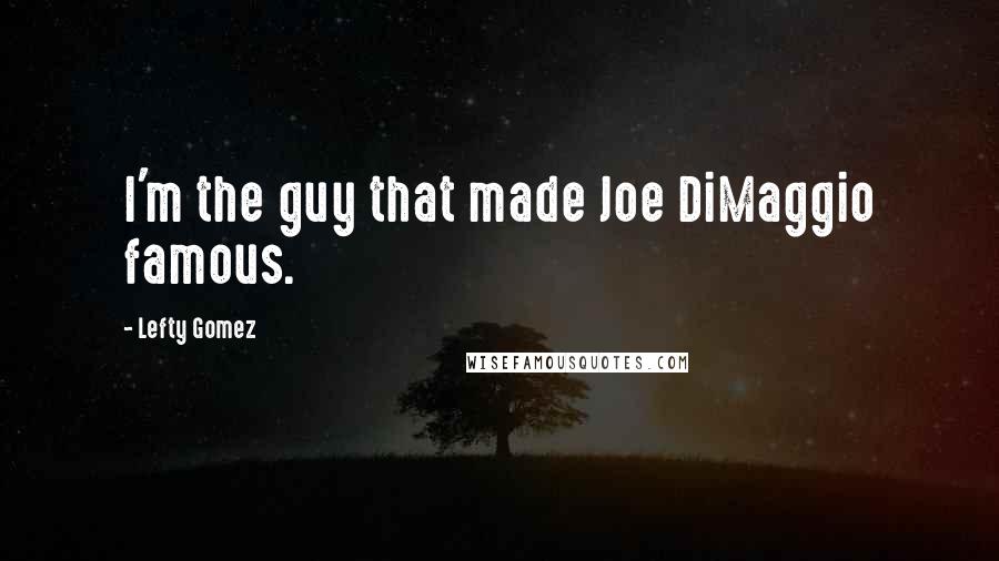 Lefty Gomez Quotes: I'm the guy that made Joe DiMaggio famous.