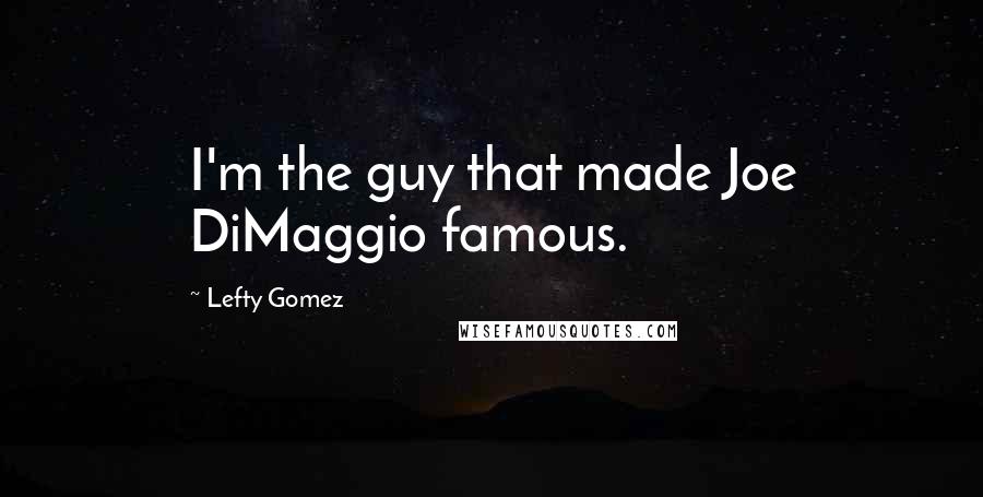 Lefty Gomez Quotes: I'm the guy that made Joe DiMaggio famous.