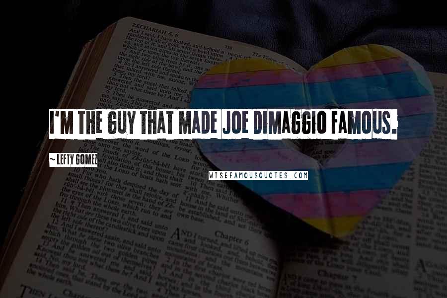 Lefty Gomez Quotes: I'm the guy that made Joe DiMaggio famous.