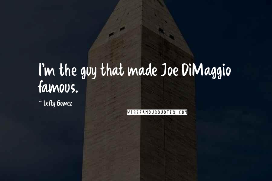 Lefty Gomez Quotes: I'm the guy that made Joe DiMaggio famous.