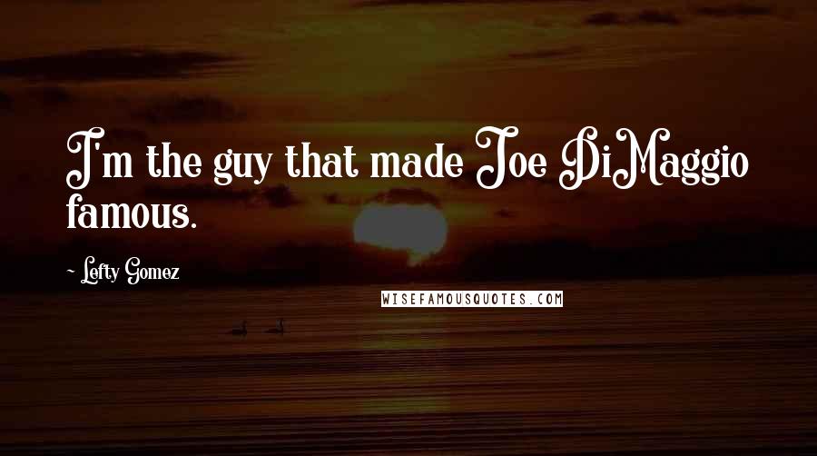 Lefty Gomez Quotes: I'm the guy that made Joe DiMaggio famous.