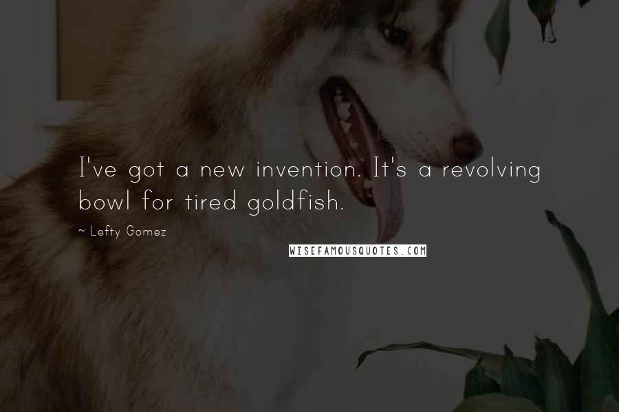 Lefty Gomez Quotes: I've got a new invention. It's a revolving bowl for tired goldfish.