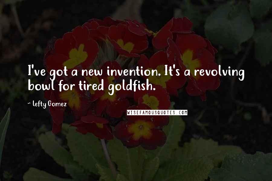 Lefty Gomez Quotes: I've got a new invention. It's a revolving bowl for tired goldfish.