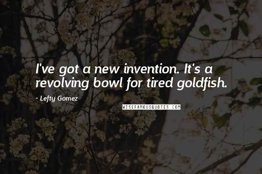 Lefty Gomez Quotes: I've got a new invention. It's a revolving bowl for tired goldfish.