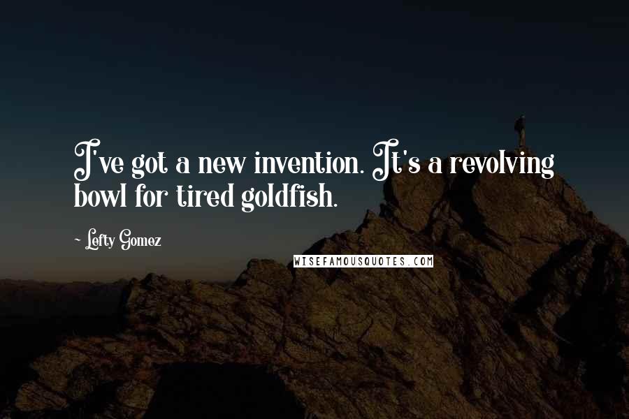 Lefty Gomez Quotes: I've got a new invention. It's a revolving bowl for tired goldfish.