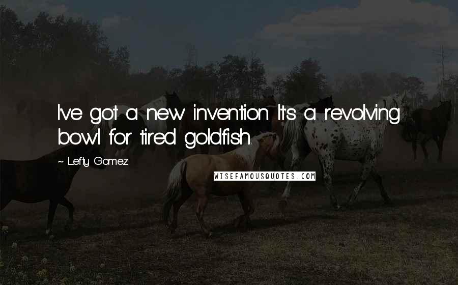 Lefty Gomez Quotes: I've got a new invention. It's a revolving bowl for tired goldfish.