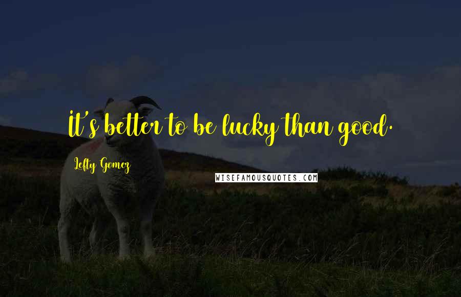 Lefty Gomez Quotes: It's better to be lucky than good.