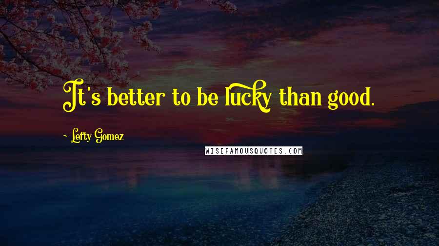 Lefty Gomez Quotes: It's better to be lucky than good.