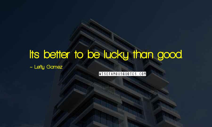 Lefty Gomez Quotes: It's better to be lucky than good.
