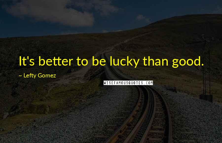 Lefty Gomez Quotes: It's better to be lucky than good.