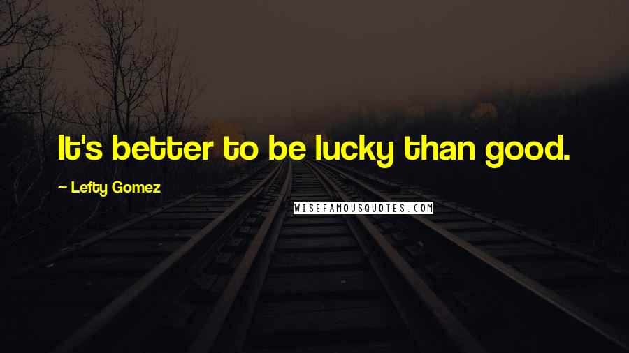 Lefty Gomez Quotes: It's better to be lucky than good.