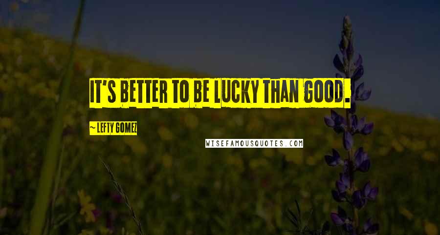 Lefty Gomez Quotes: It's better to be lucky than good.