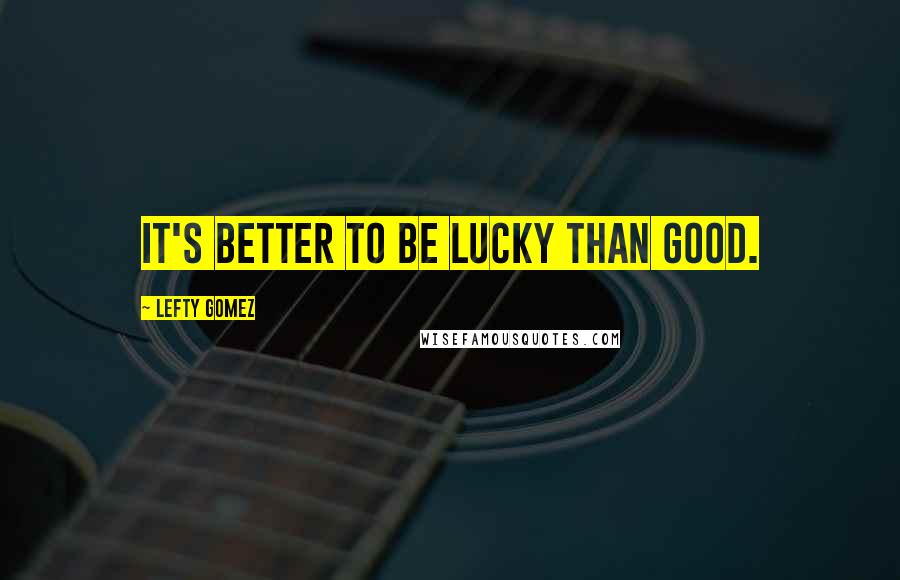 Lefty Gomez Quotes: It's better to be lucky than good.