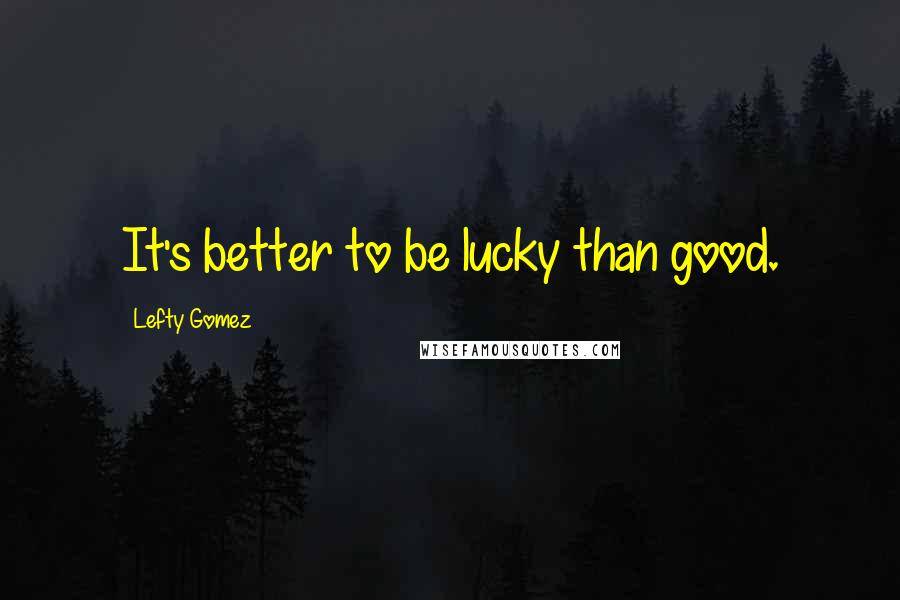 Lefty Gomez Quotes: It's better to be lucky than good.