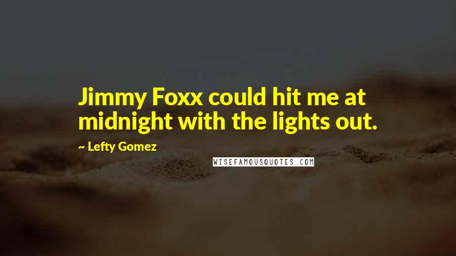 Lefty Gomez Quotes: Jimmy Foxx could hit me at midnight with the lights out.