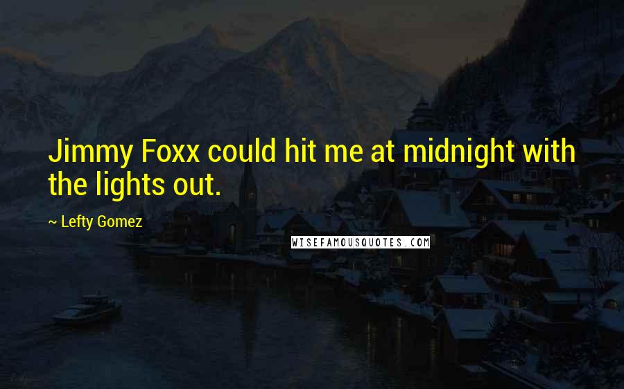 Lefty Gomez Quotes: Jimmy Foxx could hit me at midnight with the lights out.