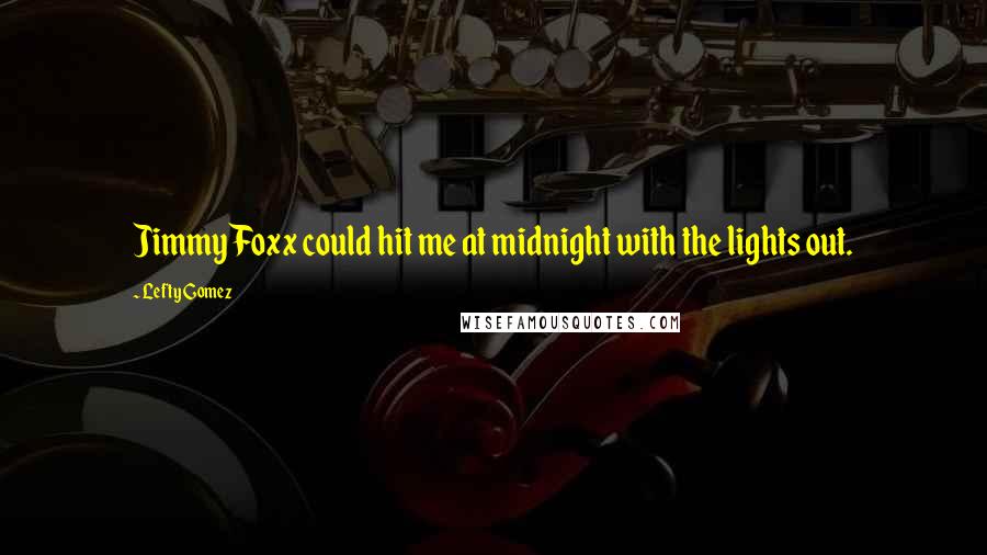 Lefty Gomez Quotes: Jimmy Foxx could hit me at midnight with the lights out.