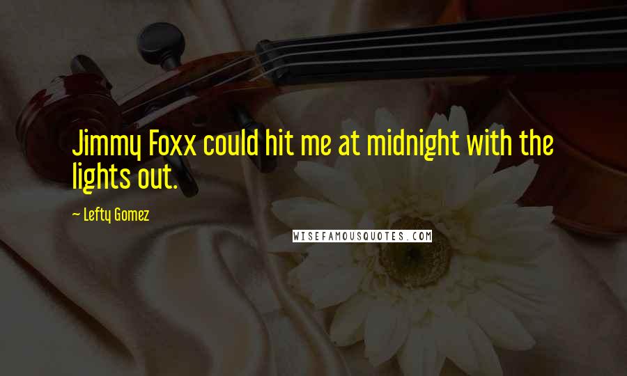 Lefty Gomez Quotes: Jimmy Foxx could hit me at midnight with the lights out.