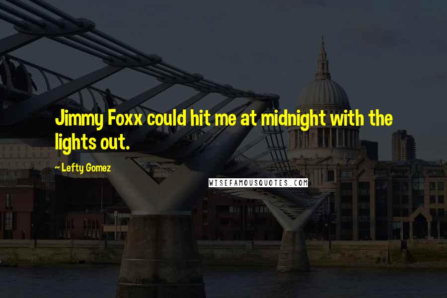 Lefty Gomez Quotes: Jimmy Foxx could hit me at midnight with the lights out.