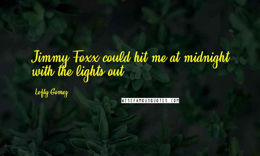 Lefty Gomez Quotes: Jimmy Foxx could hit me at midnight with the lights out.