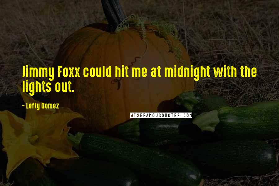 Lefty Gomez Quotes: Jimmy Foxx could hit me at midnight with the lights out.