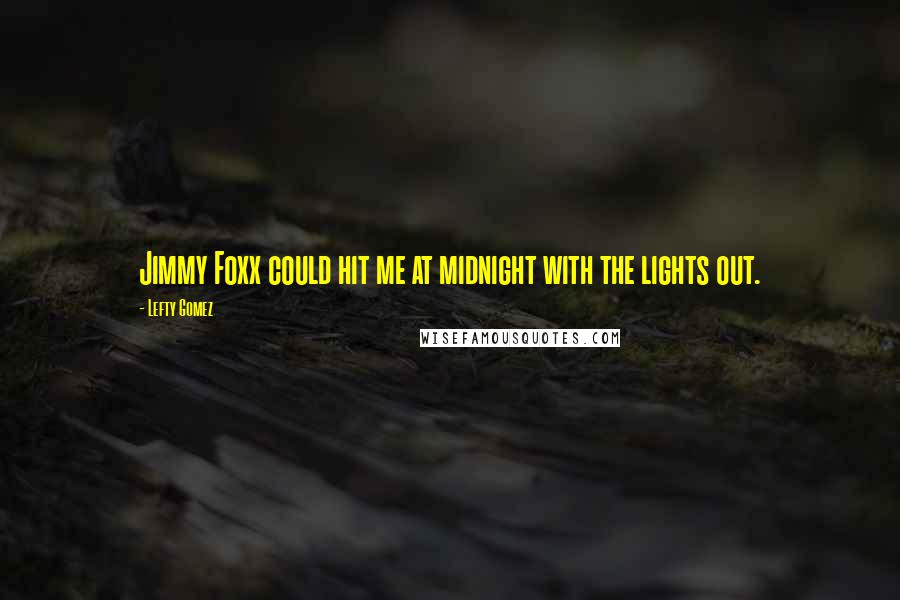 Lefty Gomez Quotes: Jimmy Foxx could hit me at midnight with the lights out.