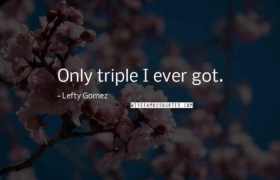 Lefty Gomez Quotes: Only triple I ever got.