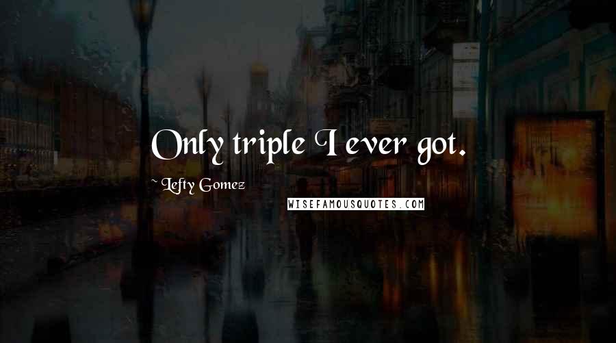 Lefty Gomez Quotes: Only triple I ever got.