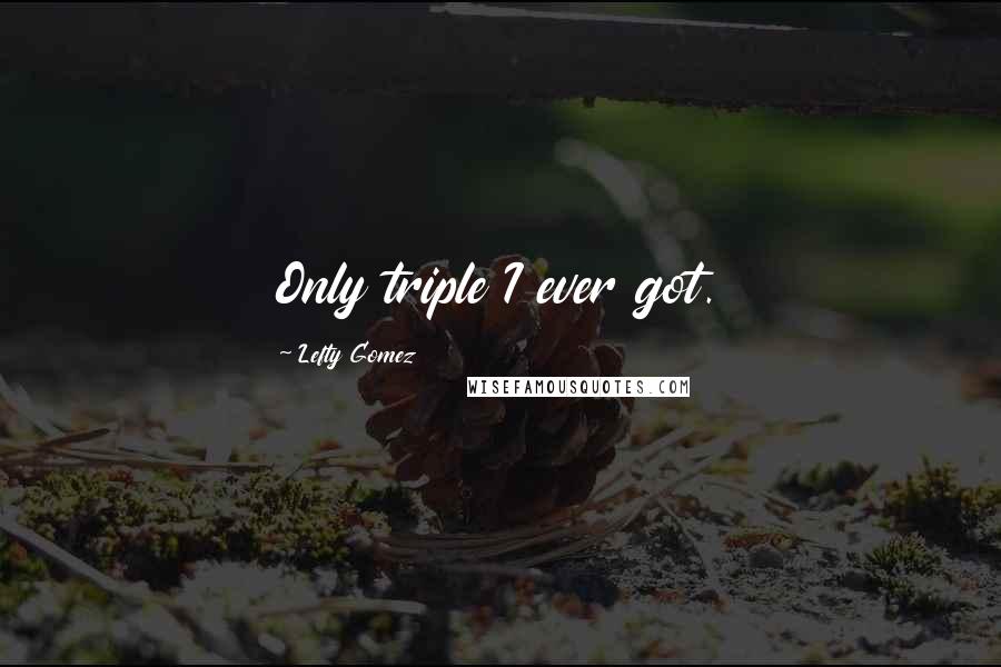 Lefty Gomez Quotes: Only triple I ever got.