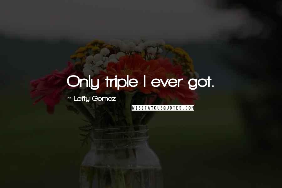 Lefty Gomez Quotes: Only triple I ever got.