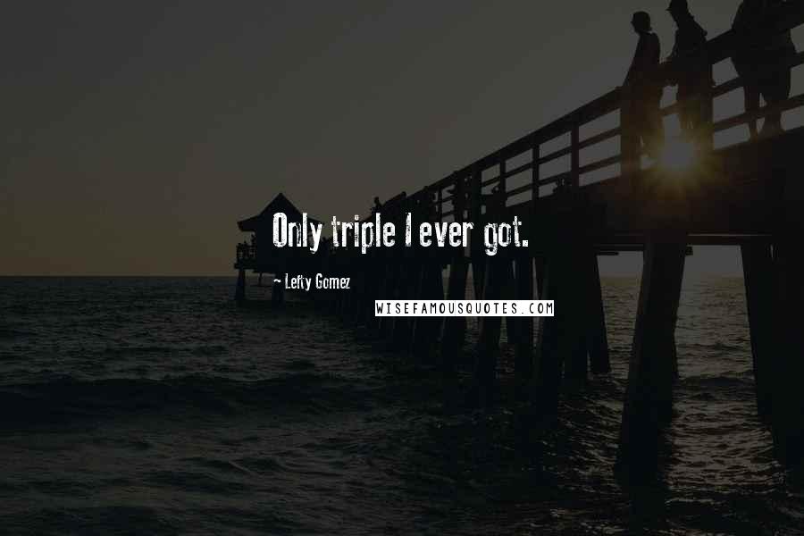 Lefty Gomez Quotes: Only triple I ever got.