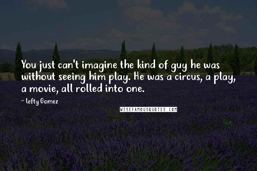 Lefty Gomez Quotes: You just can't imagine the kind of guy he was without seeing him play. He was a circus, a play, a movie, all rolled into one.