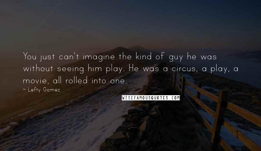 Lefty Gomez Quotes: You just can't imagine the kind of guy he was without seeing him play. He was a circus, a play, a movie, all rolled into one.