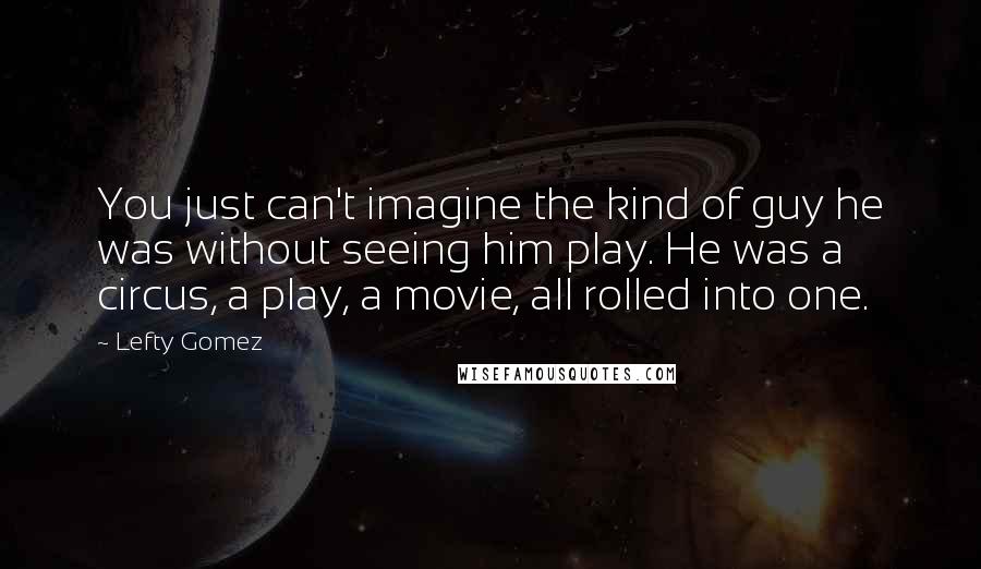 Lefty Gomez Quotes: You just can't imagine the kind of guy he was without seeing him play. He was a circus, a play, a movie, all rolled into one.