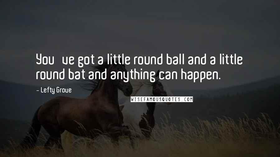 Lefty Grove Quotes: You've got a little round ball and a little round bat and anything can happen.