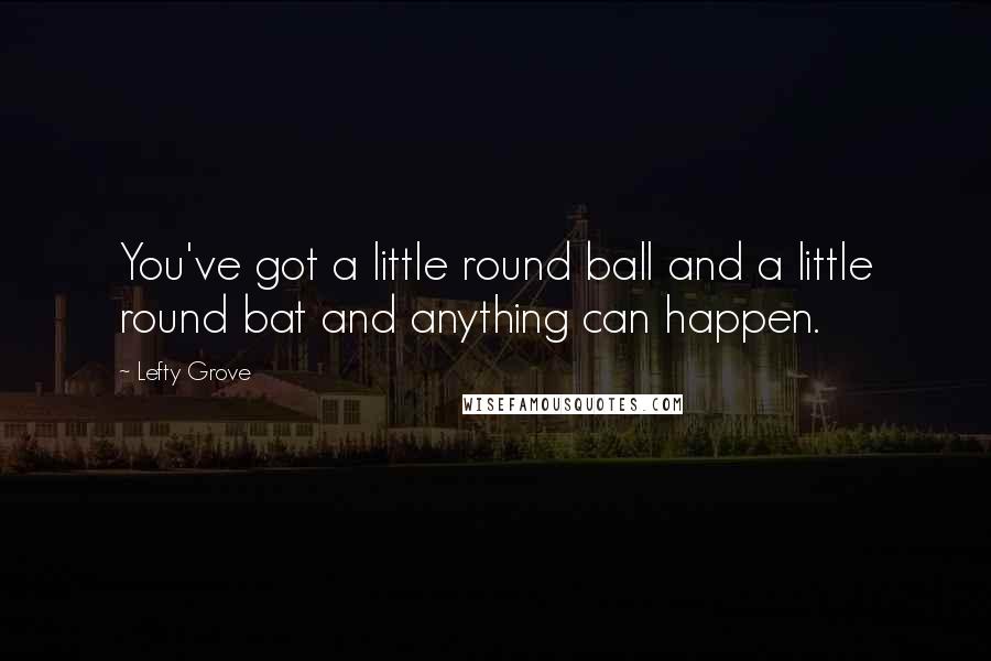 Lefty Grove Quotes: You've got a little round ball and a little round bat and anything can happen.