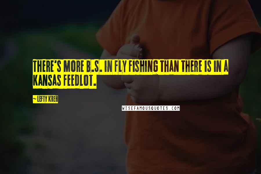 Lefty Kreh Quotes: There's more B.S. in fly fishing than there is in a Kansas feedlot.