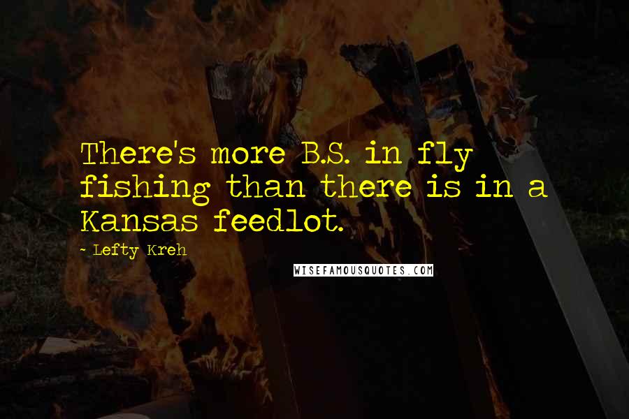 Lefty Kreh Quotes: There's more B.S. in fly fishing than there is in a Kansas feedlot.