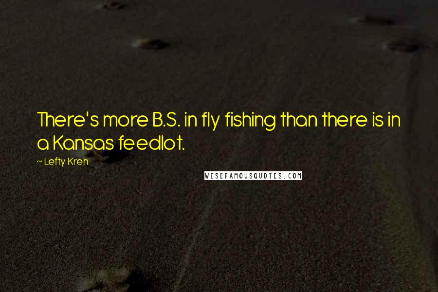 Lefty Kreh Quotes: There's more B.S. in fly fishing than there is in a Kansas feedlot.