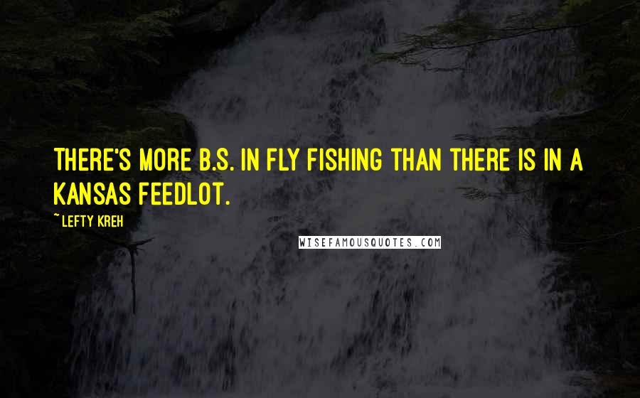 Lefty Kreh Quotes: There's more B.S. in fly fishing than there is in a Kansas feedlot.