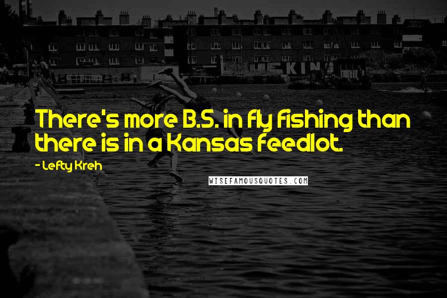 Lefty Kreh Quotes: There's more B.S. in fly fishing than there is in a Kansas feedlot.