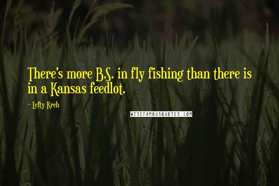 Lefty Kreh Quotes: There's more B.S. in fly fishing than there is in a Kansas feedlot.