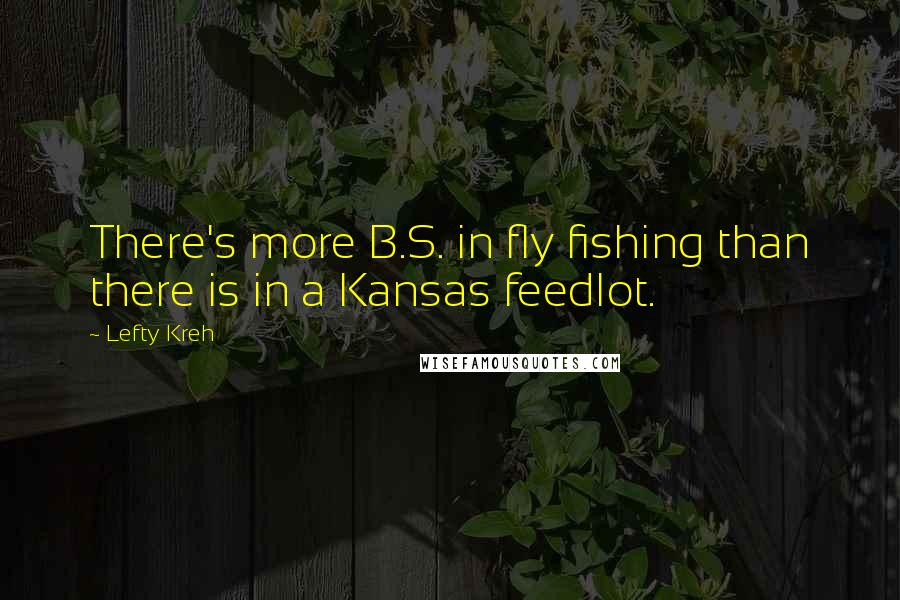 Lefty Kreh Quotes: There's more B.S. in fly fishing than there is in a Kansas feedlot.