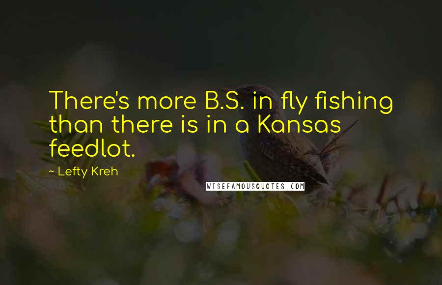 Lefty Kreh Quotes: There's more B.S. in fly fishing than there is in a Kansas feedlot.