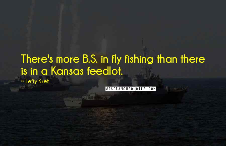 Lefty Kreh Quotes: There's more B.S. in fly fishing than there is in a Kansas feedlot.
