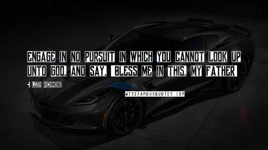 Legh Richmond Quotes: Engage in no pursuit in which you cannot look up unto God, and say, 'Bless me in this, my Father!