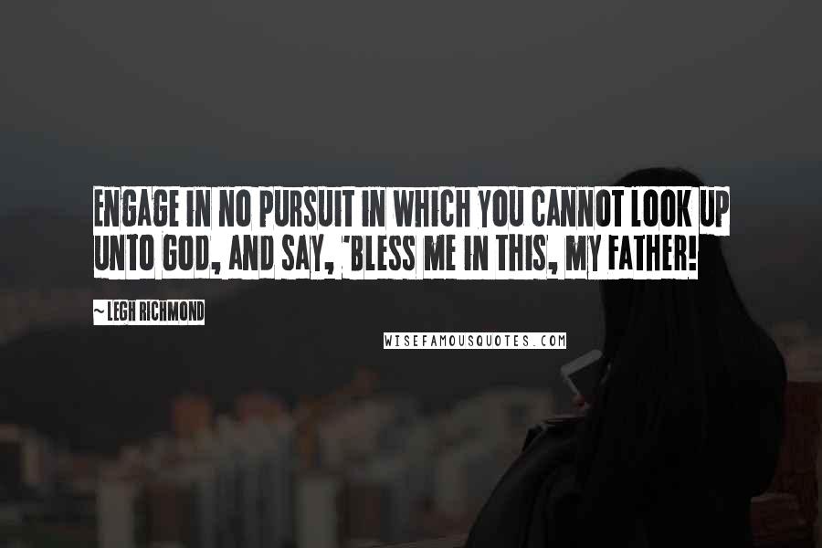 Legh Richmond Quotes: Engage in no pursuit in which you cannot look up unto God, and say, 'Bless me in this, my Father!