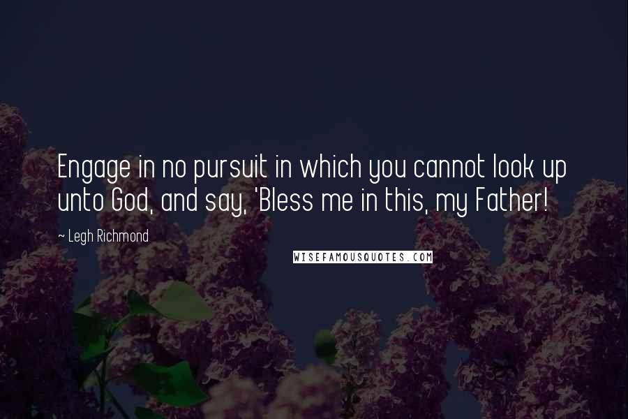 Legh Richmond Quotes: Engage in no pursuit in which you cannot look up unto God, and say, 'Bless me in this, my Father!